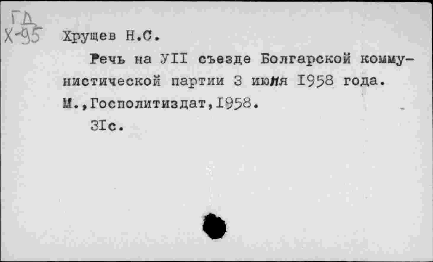 ﻿Х'^5’ Хрущев Н.С.
Речь на УН съезде Болгарской коммунистической партии 3 июля 1958 года. М.»Госполитиздат,1958.
31с.